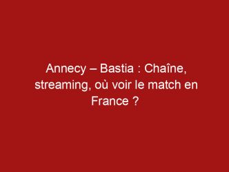 Annecy – Bastia : Chaîne, streaming, où voir le match en France ?