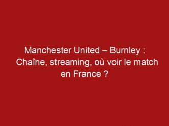 Manchester United – Burnley : Chaîne, streaming, où voir le match en France ?