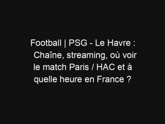 Football | PSG – Le Havre : Chaîne, streaming, où voir le match Paris / HAC et à quelle heure en France ?