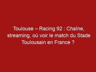 Toulouse – Racing 92 : Chaîne, streaming, où voir le match du Stade Toulousain en France ?