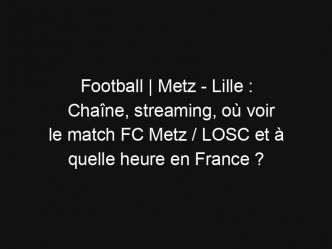 Football | Metz – Lille : Chaîne, streaming, où voir le match FC Metz / LOSC et à quelle heure en France ?