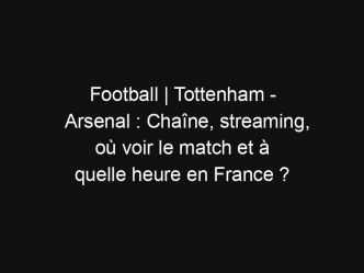 Football | Tottenham – Arsenal : Chaîne, streaming, où voir le match et à quelle heure en France ?