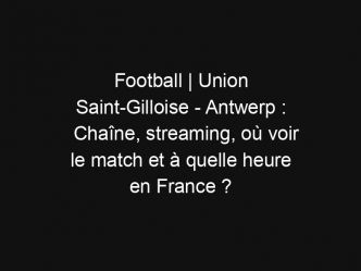 Football | Union Saint-Gilloise – Antwerp : Chaîne, streaming, où voir le match et à quelle heure en France ?