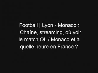 Football | Lyon – Monaco : Chaîne, streaming, où voir le match OL / Monaco et à quelle heure en France ?