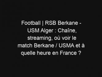 Football | RSB Berkane – USM Alger : Chaîne, streaming, où voir le match Berkane / USMA et à quelle heure en France ?
