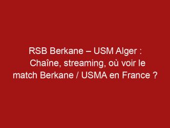 RSB Berkane – USM Alger : Chaîne, streaming, où voir le match Berkane / USMA en France ?