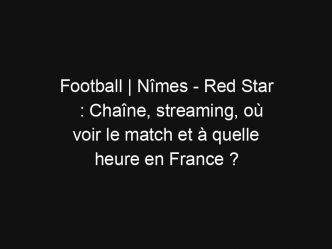 Football | Nîmes – Red Star : Chaîne, streaming, où voir le match et à quelle heure en France ?