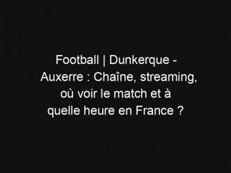 Football | Dunkerque – Auxerre : Chaîne, streaming, où voir le match et à quelle heure en France ?