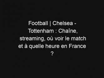 Football | Chelsea – Tottenham : Chaîne, streaming, où voir le match et à quelle heure en France ?