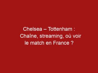 Chelsea – Tottenham : Chaîne, streaming, où voir le match en France ?