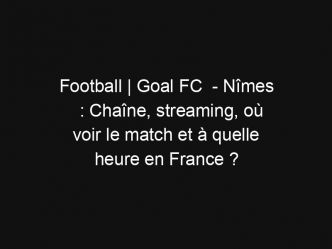 Football | Goal FC  – Nîmes : Chaîne, streaming, où voir le match et à quelle heure en France ?