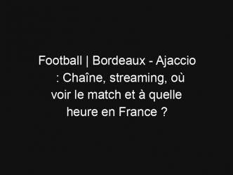 Football | Bordeaux – Ajaccio : Chaîne, streaming, où voir le match et à quelle heure en France ?