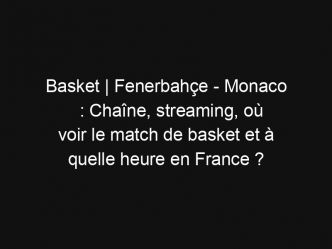 Basket | Fenerbahçe – Monaco : Chaîne, streaming, où voir le match de basket et à quelle heure en France ?