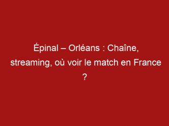 Épinal – Orléans : Chaîne, streaming, où voir le match en France ?