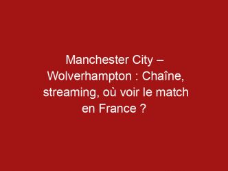 Manchester City – Wolverhampton : Chaîne, streaming, où voir le match en France ?