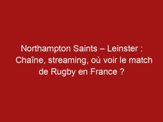 Northampton Saints – Leinster : Chaîne, streaming, où voir le match de Rugby en France ?