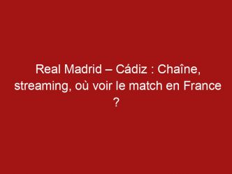 Real Madrid – Cádiz : Chaîne, streaming, où voir le match en France ?