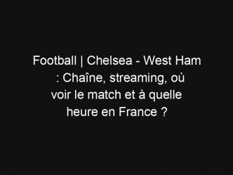 Football | Chelsea – West Ham : Chaîne, streaming, où voir le match et à quelle heure en France ?