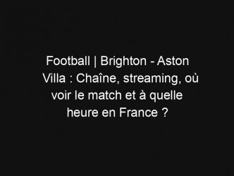 Football | Brighton – Aston Villa : Chaîne, streaming, où voir le match et à quelle heure en France ?