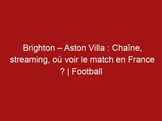 Brighton – Aston Villa : Chaîne, streaming, où voir le match en France ? | Football