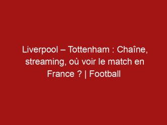 Liverpool – Tottenham : Chaîne, streaming, où voir le match en France ? | Football