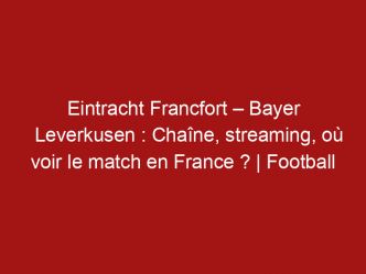 Eintracht Francfort – Bayer Leverkusen : Chaîne, streaming, où voir le match en France ? | Football