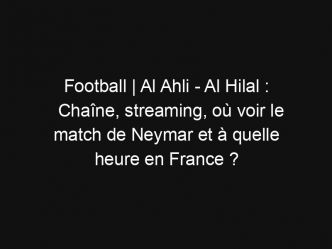 Football | Al Ahli – Al Hilal : Chaîne, streaming, où voir le match de Neymar et à quelle heure en France ?