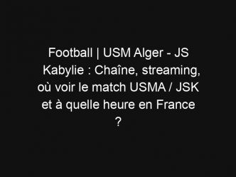 Football | USM Alger – JS Kabylie : Chaîne, streaming, où voir le match USMA / JSK et à quelle heure en France ?
