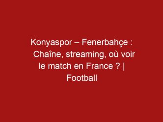 Konyaspor – Fenerbahçe : Chaîne, streaming, où voir le match en France ? | Football