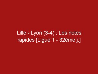 Lille – Lyon (3-4) : Les notes rapides [Ligue 1 – 32ème j.]