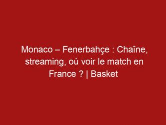 Monaco – Fenerbahçe : Chaîne, streaming, où voir le match en France ? | Basket