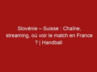 Slovénie – Suisse : Chaîne, streaming, où voir le match en France ? | Handball