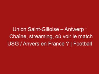 Union Saint-Gilloise – Antwerp : Chaîne, streaming, où voir le match USG / Anvers en France ? | Football