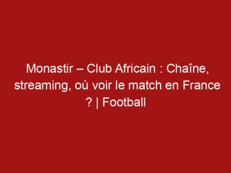 Monastir – Club Africain : Chaîne, streaming, où voir le match en France ? | Football
