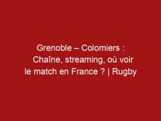 Grenoble – Colomiers : Chaîne, streaming, où voir le match en France ? | Rugby