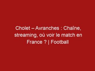 Cholet – Avranches : Chaîne, streaming, où voir le match en France ? | Football