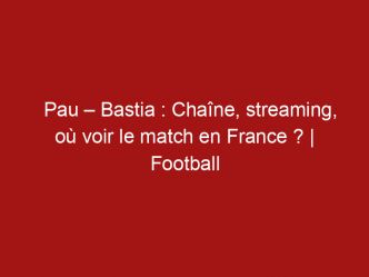 Pau – Bastia : Chaîne, streaming, où voir le match en France ? | Football