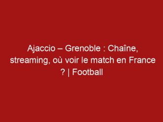 Ajaccio – Grenoble : Chaîne, streaming, où voir le match en France ? | Football